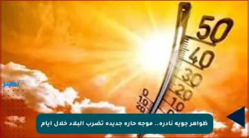 ظواهر جوية نادرة.. موجة حارة جديدة تضرب البلاد خلال أيام